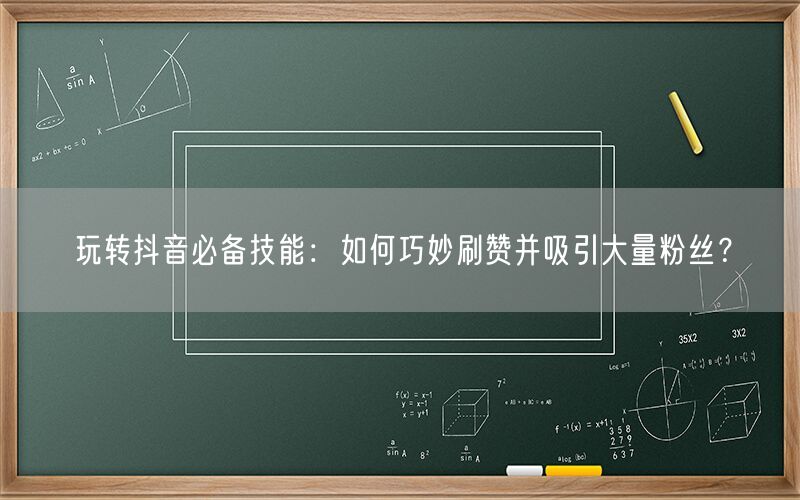 玩转抖音必备技能：如何巧妙刷赞并吸引大量粉丝？